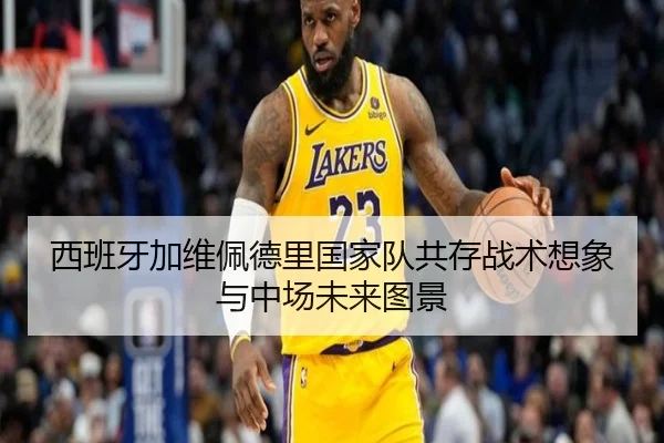西班牙加维佩德里国家队共存战术想象与中场未来图景