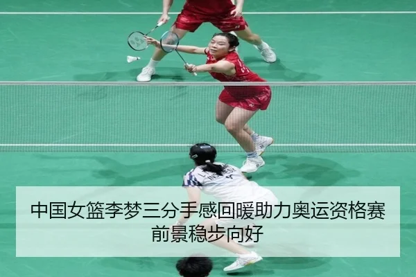 中国女篮李梦三分手感回暖助力奥运资格赛前景稳步向好