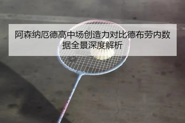 阿森纳厄德高中场创造力对比德布劳内数据全景深度解析