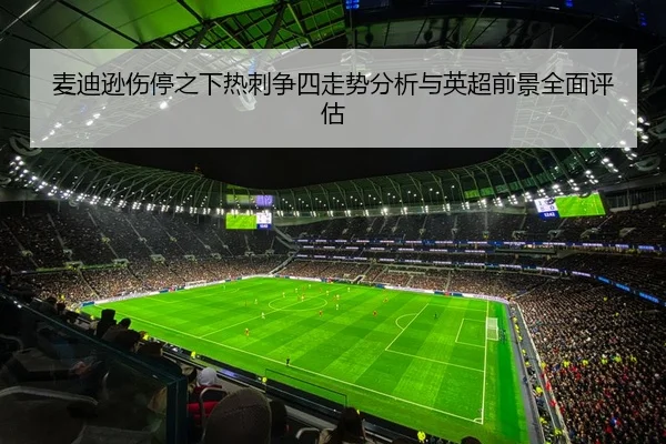 麦迪逊伤停之下热刺争四走势分析与英超前景全面评估