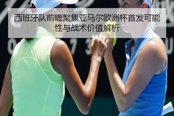 西班牙队前瞻聚焦亚马尔欧洲杯首发可能性与战术价值解析